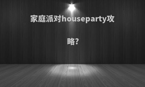 家庭派对houseparty攻略?