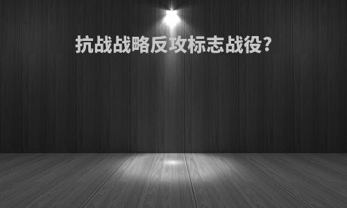 抗战战略反攻标志战役?