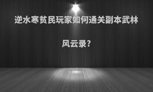 逆水寒贫民玩家如何通关副本武林风云录?