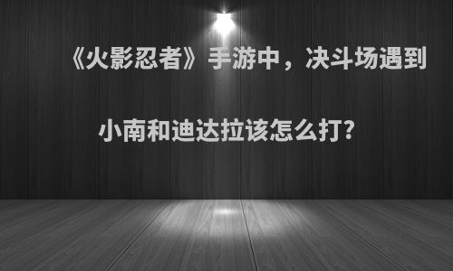 《火影忍者》手游中，决斗场遇到小南和迪达拉该怎么打?