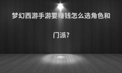 梦幻西游手游要赚钱怎么选角色和门派?