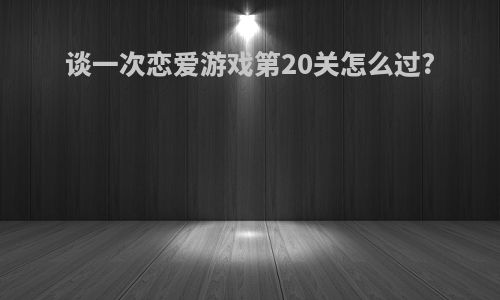 谈一次恋爱游戏第20关怎么过?