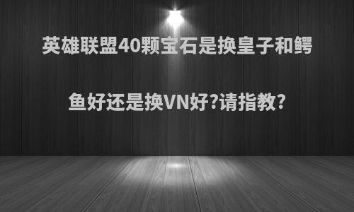英雄联盟40颗宝石是换皇子和鳄鱼好还是换VN好?请指教?
