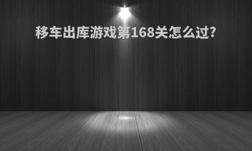 移车出库游戏第168关怎么过?