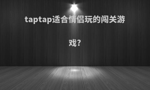 taptap适合情侣玩的闯关游戏?