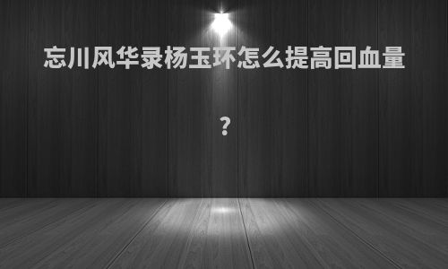 忘川风华录杨玉环怎么提高回血量?