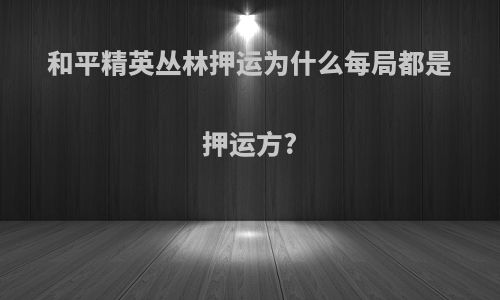 和平精英丛林押运为什么每局都是押运方?