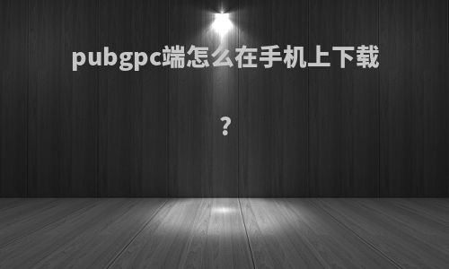 pubgpc端怎么在手机上下载?