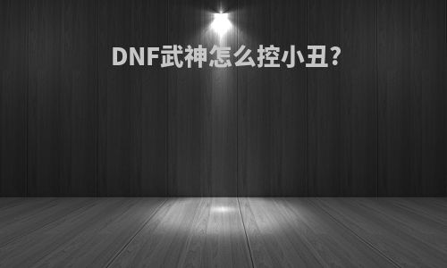 DNF武神怎么控小丑?