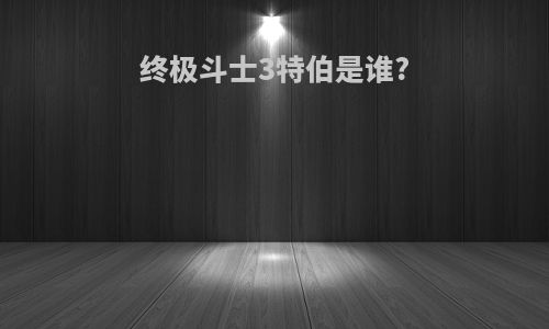 终极斗士3特伯是谁?