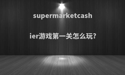 supermarketcashier游戏第一关怎么玩?