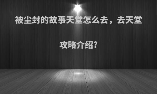 被尘封的故事天堂怎么去，去天堂攻略介绍?