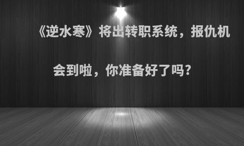 《逆水寒》将出转职系统，报仇机会到啦，你准备好了吗?