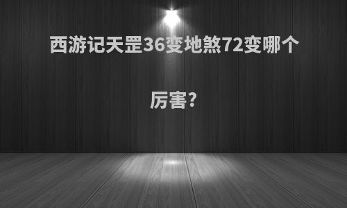 西游记天罡36变地煞72变哪个厉害?