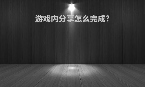 游戏内分享怎么完成?