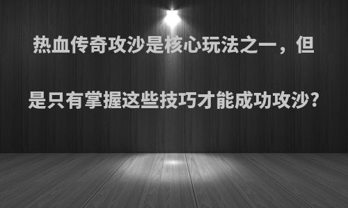 热血传奇攻沙是核心玩法之一，但是只有掌握这些技巧才能成功攻沙?