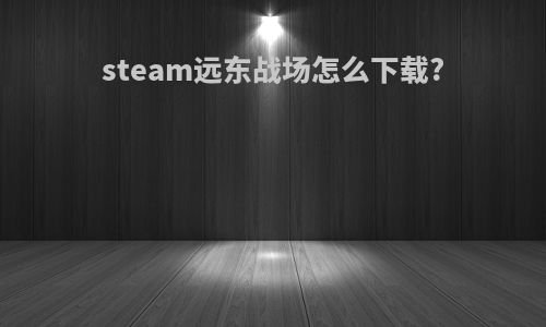 steam远东战场怎么下载?