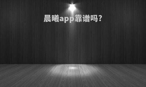 晨曦app靠谱吗?