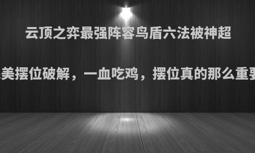云顶之弈最强阵容鸟盾六法被神超靠完美摆位破解，一血吃鸡，摆位真的那么重要吗?