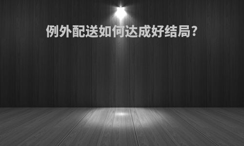 例外配送如何达成好结局?