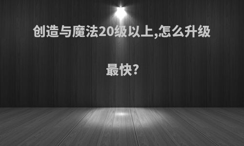 创造与魔法20级以上,怎么升级最快?