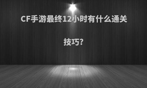 CF手游最终12小时有什么通关技巧?