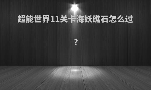 超能世界11关卡海妖礁石怎么过?