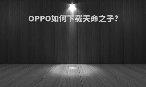 OPPO如何下载天命之子?