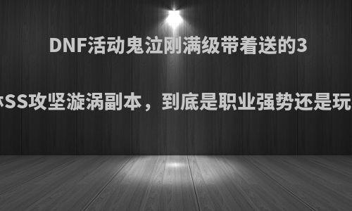 DNF活动鬼泣刚满级带着送的30天哈林SS攻坚漩涡副本，到底是职业强势还是玩家膨胀?