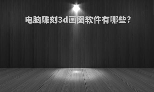 电脑雕刻3d画图软件有哪些?