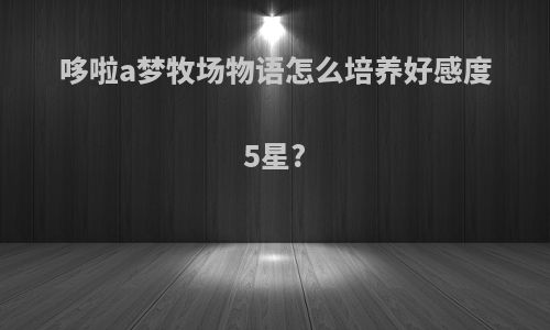 哆啦a梦牧场物语怎么培养好感度5星?