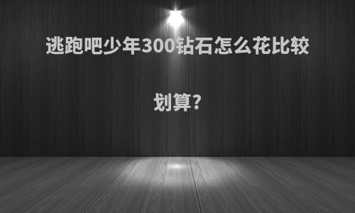 逃跑吧少年300钻石怎么花比较划算?