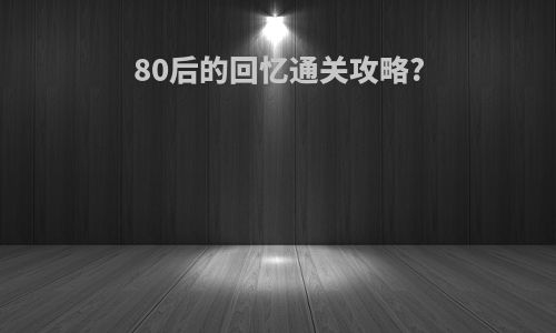 80后的回忆通关攻略?