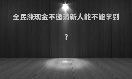 全民涨现金不邀请新人能不能拿到?