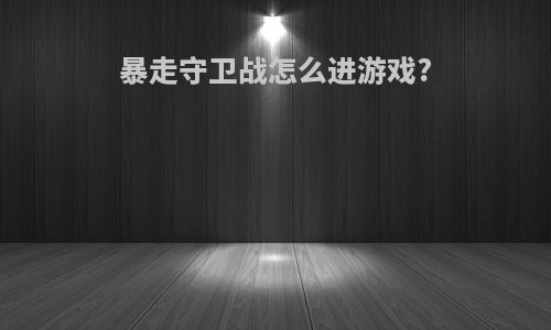 暴走守卫战怎么进游戏?