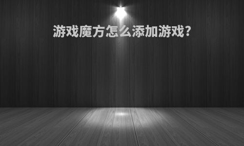 游戏魔方怎么添加游戏?