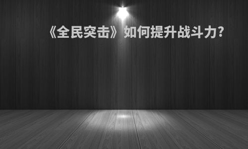 《全民突击》如何提升战斗力?
