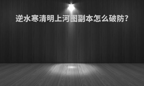 逆水寒清明上河图副本怎么破防?