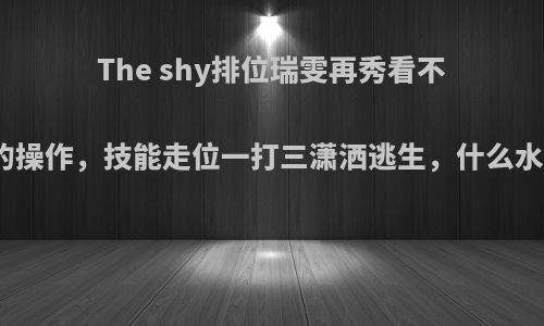 The shy排位瑞雯再秀看不懂的操作，技能走位一打三潇洒逃生，什么水平?