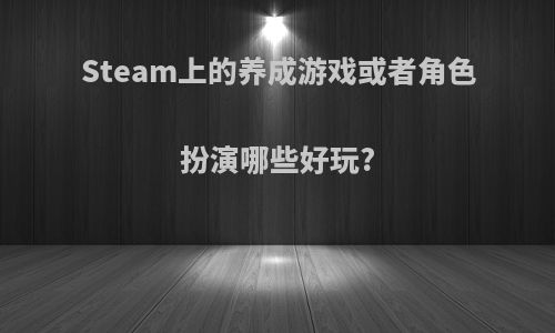 Steam上的养成游戏或者角色扮演哪些好玩?