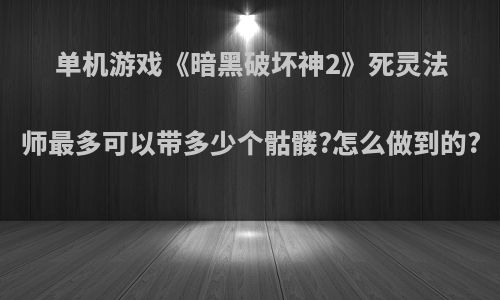 单机游戏《暗黑破坏神2》死灵法师最多可以带多少个骷髅?怎么做到的?