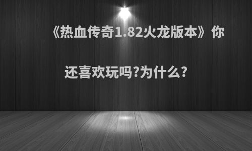 《热血传奇1.82火龙版本》你还喜欢玩吗?为什么?