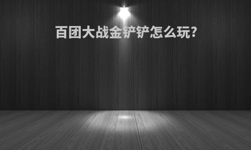 百团大战金铲铲怎么玩?