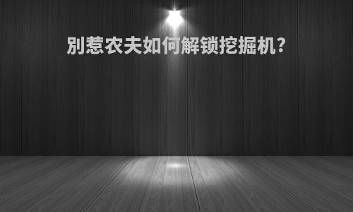 別惹农夫如何解锁挖掘机?