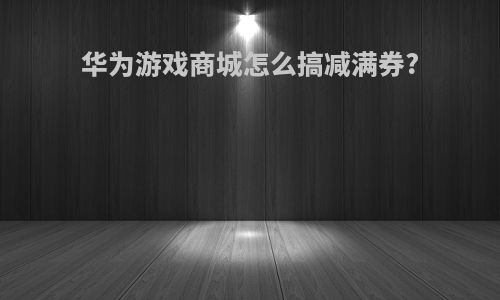 华为游戏商城怎么搞减满券?