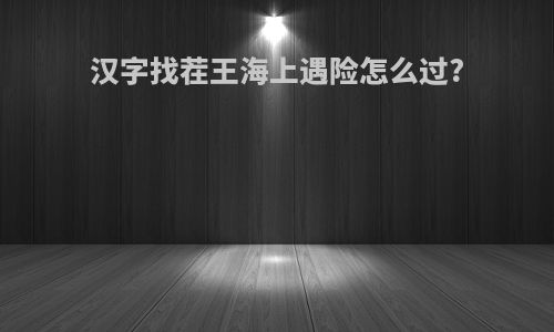 汉字找茬王海上遇险怎么过?