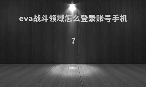 eva战斗领域怎么登录账号手机?