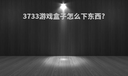 3733游戏盒子怎么下东西?