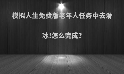 模拟人生免费版老年人任务中去滑冰!怎么完成?