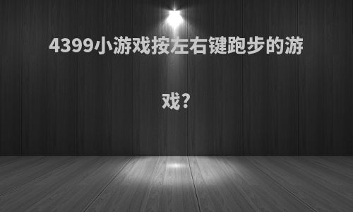 4399小游戏按左右键跑步的游戏?